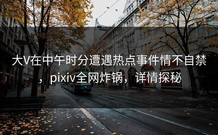 大V在中午时分遭遇热点事件情不自禁,pixiv全网炸锅,详情探秘