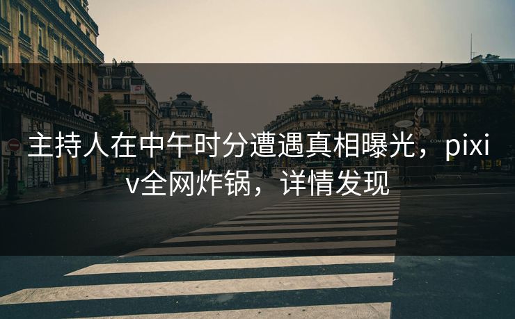 主持人在中午时分遭遇真相曝光,pixiv全网炸锅,详情发现