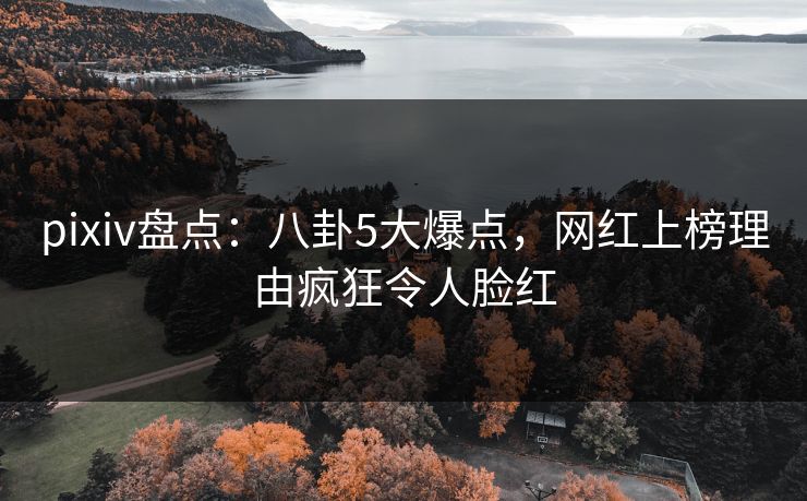 pixiv盘点：八卦5大爆点，网红上榜理由疯狂令人脸红