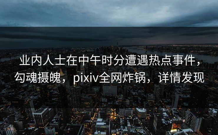 业内人士在中午时分遭遇热点事件，勾魂摄魄，pixiv全网炸锅，详情发现