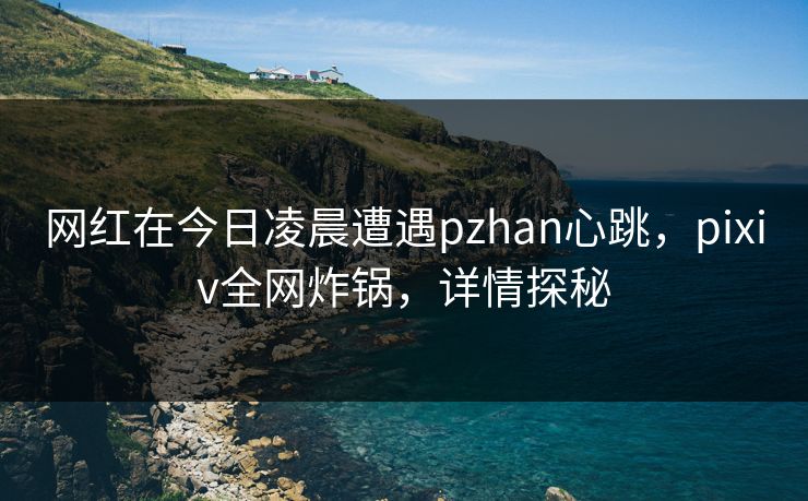 网红在今日凌晨遭遇pzhan心跳,pixiv全网炸锅,详情探秘 网红在今日凌晨遭遇pzhan心跳,pixiv全网炸锅,详情探秘