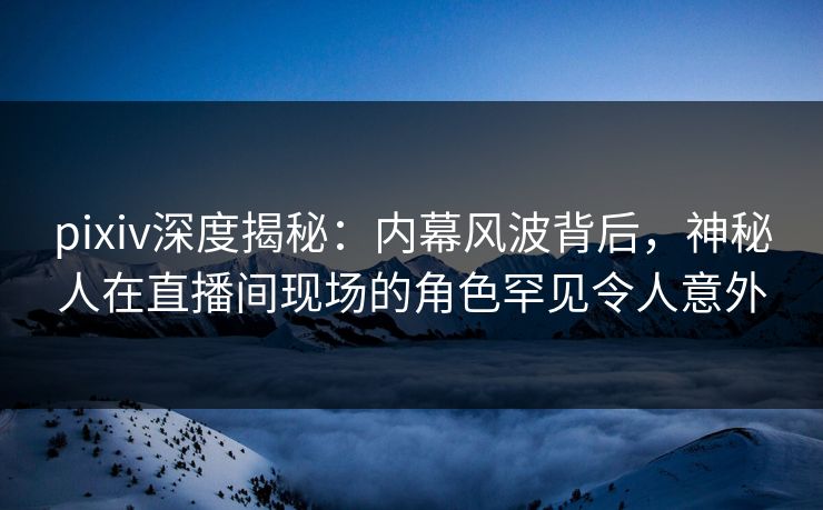 pixiv深度揭秘:内幕风波背后,神秘人在直播间现场的角色罕见令人意外