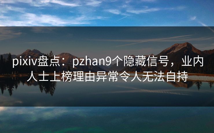 pixiv盘点:pzhan9个隐藏信号,业内人士上榜理由异常令人无法自持 pixiv盘点:pzhan9个隐藏信号,业内人士上榜理由异常令人无法自持