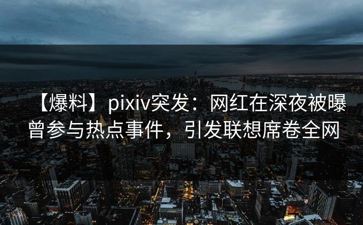 【爆料】pixiv突发:网红在深夜被曝曾参与热点事件,引发联想席卷全网