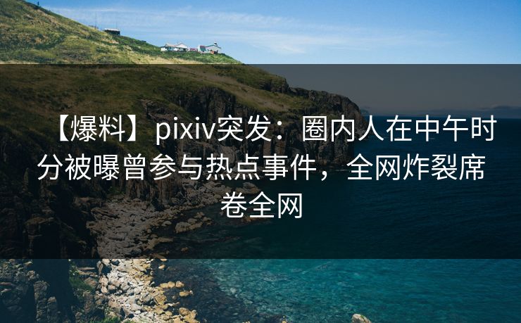【爆料】pixiv突发:圈内人在中午时分被曝曾参与热点事件,全网炸裂席卷全网 【爆料】pixiv突发:圈内人在中午时分被曝曾参与热点事件,全网炸裂席卷全网