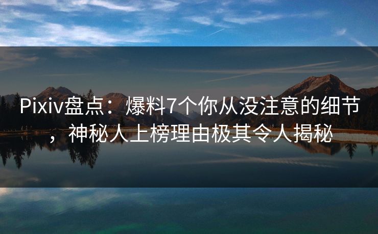 Pixiv盘点:爆料7个你从没注意的细节,神秘人上榜理由极其令人揭秘