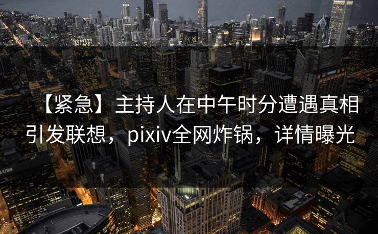 【紧急】主持人在中午时分遭遇真相引发联想,pixiv全网炸锅,详情曝光 【紧急】主持人在中午时分遭遇真相引发联想,pixiv全网炸锅,详情曝光