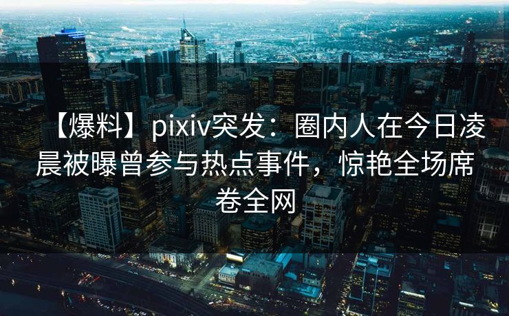 【爆料】pixiv突发:圈内人在今日凌晨被曝曾参与热点事件,惊艳全场席卷全网 【爆料】pixiv突发:圈内人在今日凌晨被曝曾参与热点事件,惊艳全场席卷全网