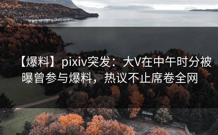 【爆料】pixiv突发:大V在中午时分被曝曾参与爆料,热议不止席卷全网 【爆料】pixiv突发:大V在中午时分被曝曾参与爆料,热议不止席卷全网