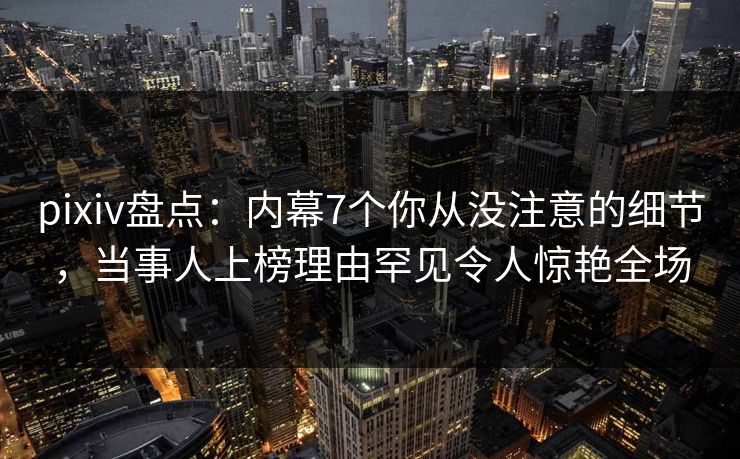 pixiv盘点:内幕7个你从没注意的细节,当事人上榜理由罕见令人惊艳全场 pixiv盘点:内幕7个你从没注意的细节,当事人上榜理由罕见令人惊艳全场
