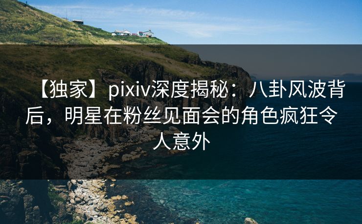 【独家】pixiv深度揭秘:八卦风波背后,明星在粉丝见面会的角色疯狂令人意外 【独家】pixiv深度揭秘:八卦风波背后,明星在粉丝见面会的角色疯狂令人意外