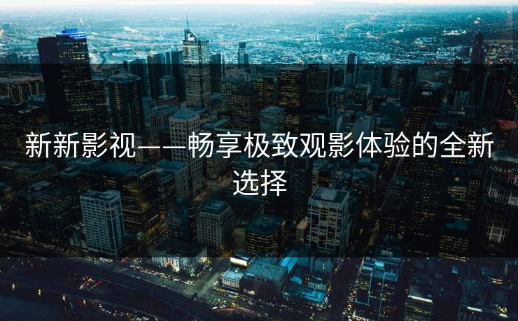 新新影视——畅享极致观影体验的全新选择