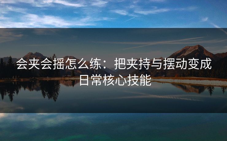 会夹会摇怎么练:把夹持与摆动变成日常核心技能 会夹会摇怎么练:把夹持与摆动变成日常核心技能