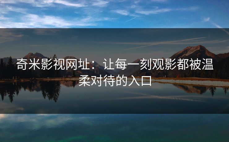 奇米影视网址:让每一刻观影都被温柔对待的入口 奇米影视网址:让每一刻观影都被温柔对待的入口