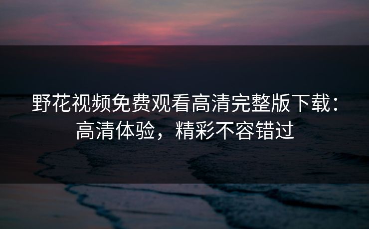 野花视频免费观看高清完整版下载:高清体验,精彩不容错过