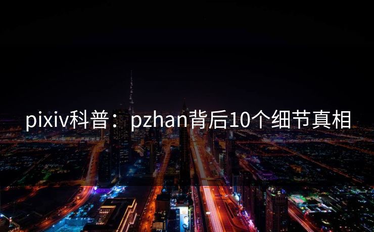 pixiv科普：pzhan背后10个细节真相