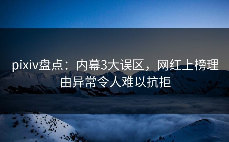 pixiv盘点:内幕3大误区,网红上榜理由异常令人难以抗拒 pixiv盘点:内幕3大误区,网红上榜理由异常令人难以抗拒