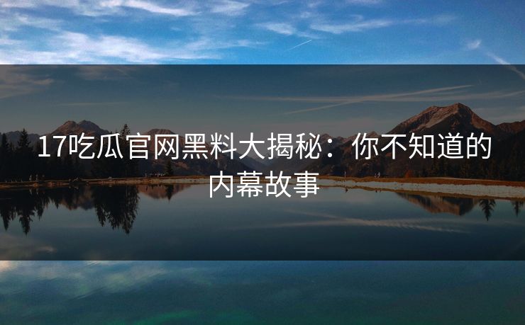 17吃瓜官网黑料大揭秘：你不知道的内幕故事