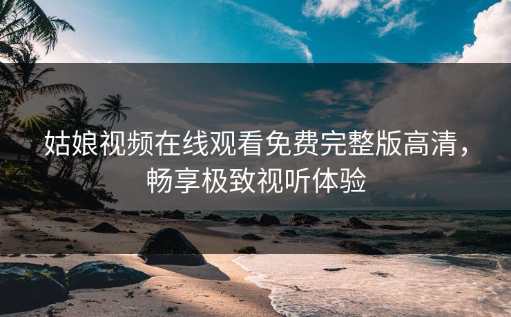 姑娘视频在线观看免费完整版高清，畅享极致视听体验