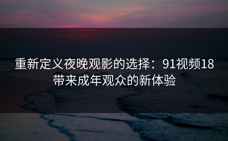 重新定义夜晚观影的选择：91视频18带来成年观众的新体验