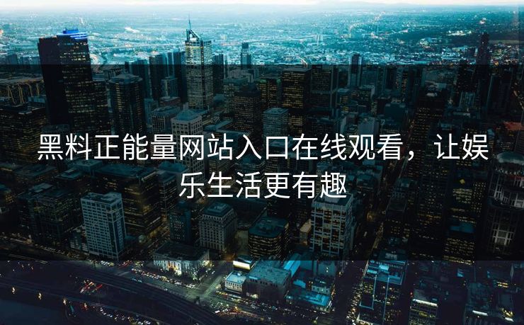 黑料正能量网站入口在线观看，让娱乐生活更有趣