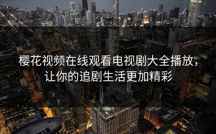 樱花视频在线观看电视剧大全播放，让你的追剧生活更加精彩
