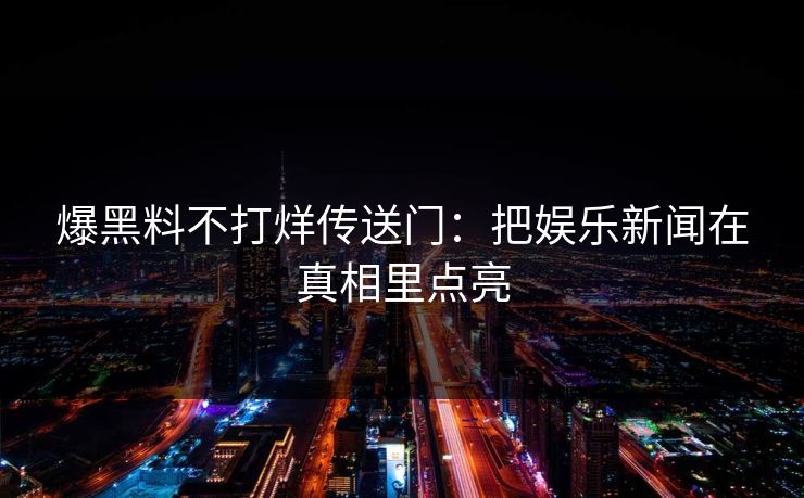 爆黑料不打烊传送门：把娱乐新闻在真相里点亮