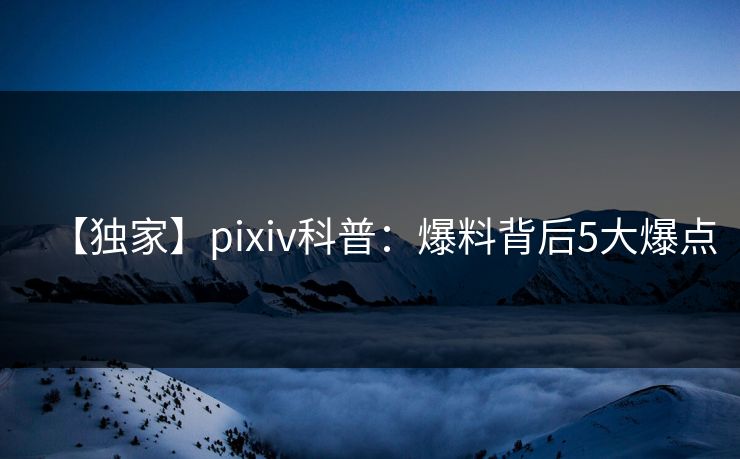 【独家】pixiv科普：爆料背后5大爆点