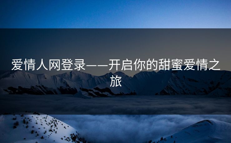 爱情人网登录——开启你的甜蜜爱情之旅