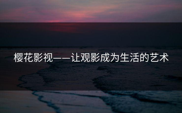 樱花影视——让观影成为生活的艺术 樱花影视——让观影成为生活的艺术