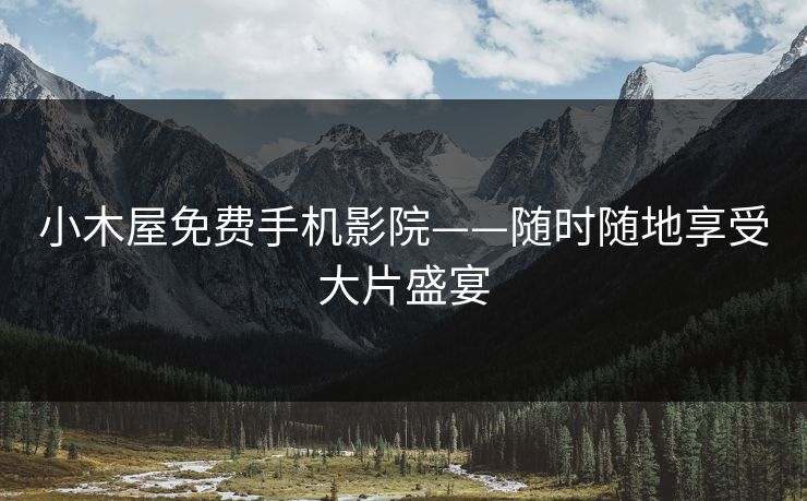 小木屋免费手机影院——随时随地享受大片盛宴 小木屋免费手机影院——随时随地享受大片盛宴