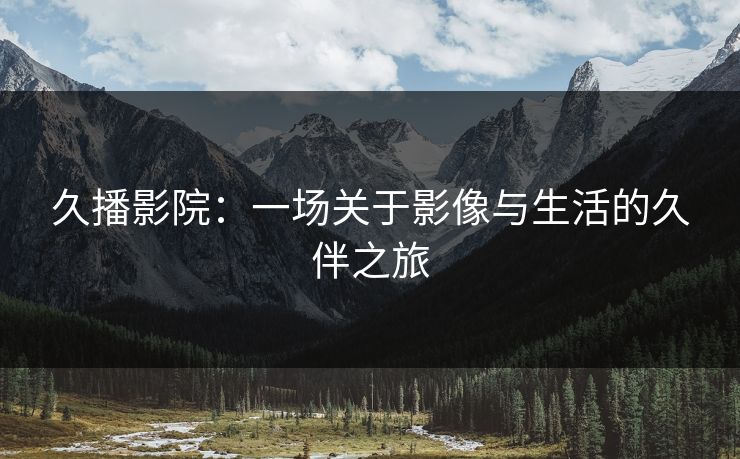 久播影院:一场关于影像与生活的久伴之旅 久播影院:一场关于影像与生活的久伴之旅