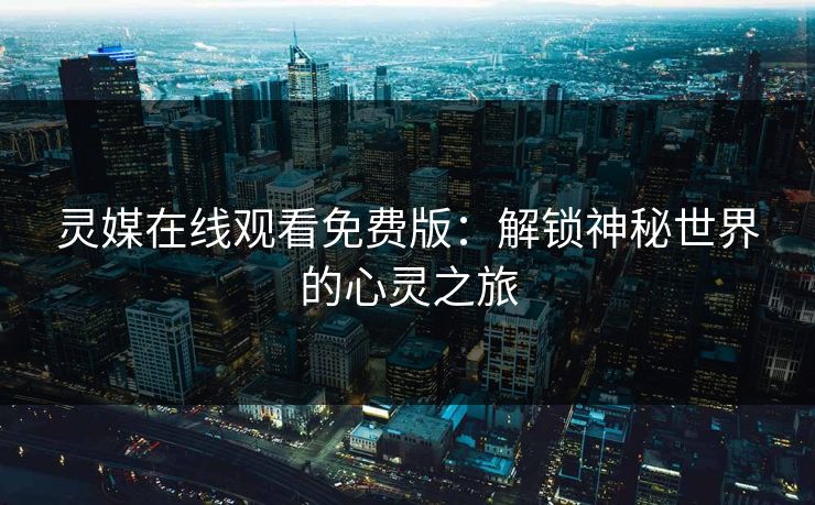 灵媒在线观看免费版：解锁神秘世界的心灵之旅