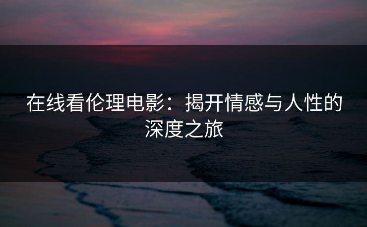 在线看伦理电影:揭开情感与人性的深度之旅