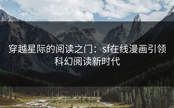穿越星际的阅读之门:sf在线漫画引领科幻阅读新时代 穿越星际的阅读之门:sf在线漫画引领科幻阅读新时代