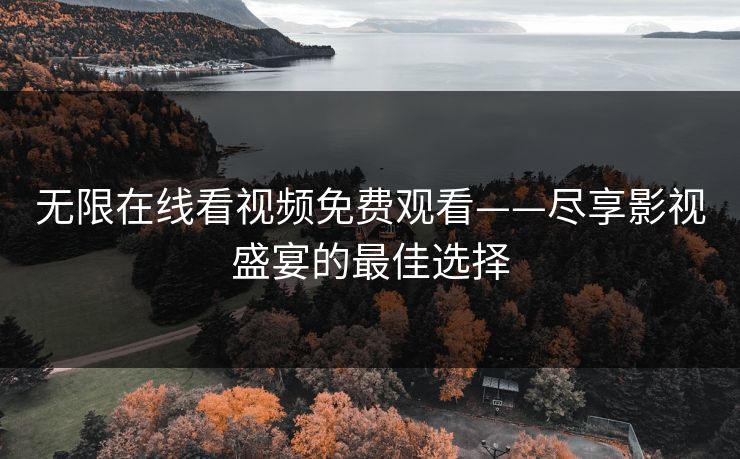 无限在线看视频免费观看——尽享影视盛宴的最佳选择