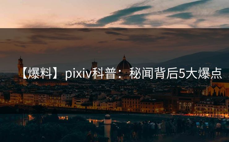 【爆料】pixiv科普:秘闻背后5大爆点 【爆料】pixiv科普:秘闻背后5大爆点