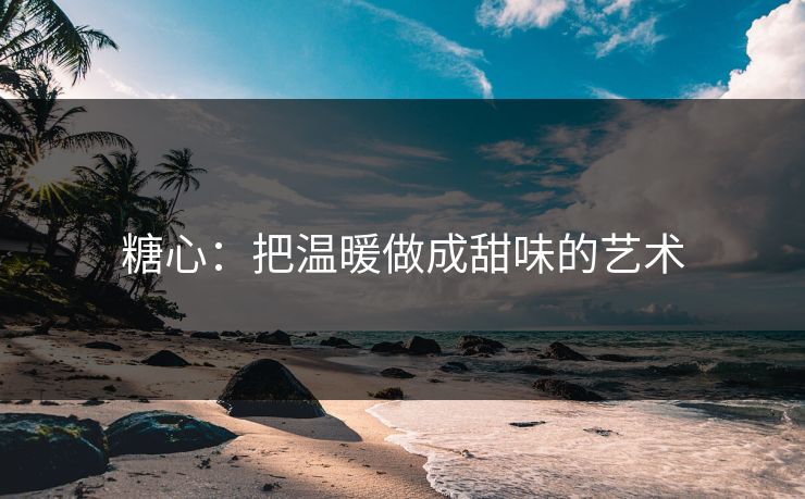 糖心：把温暖做成甜味的艺术