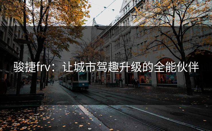 骏捷frv：让城市驾趣升级的全能伙伴