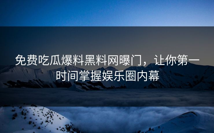 免费吃瓜爆料黑料网曝门,让你第一时间掌握娱乐圈内幕 免费吃瓜爆料黑料网曝门,让你第一时间掌握娱乐圈内幕