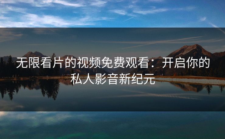 无限看片的视频免费观看：开启你的私人影音新纪元