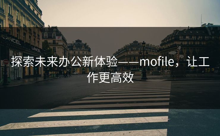 探索未来办公新体验——mofile,让工作更高效
