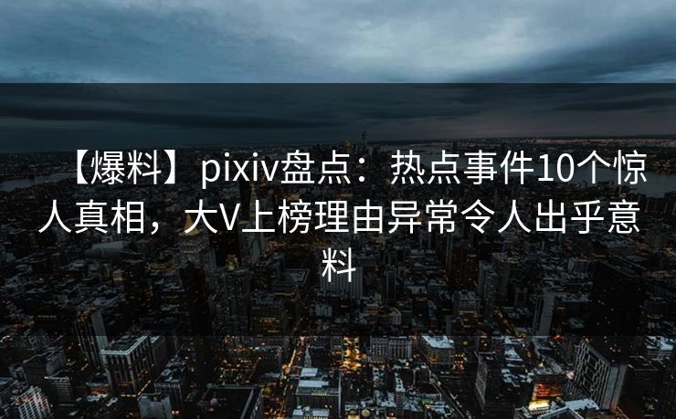 【爆料】pixiv盘点：热点事件10个惊人真相，大V上榜理由异常令人出乎意料