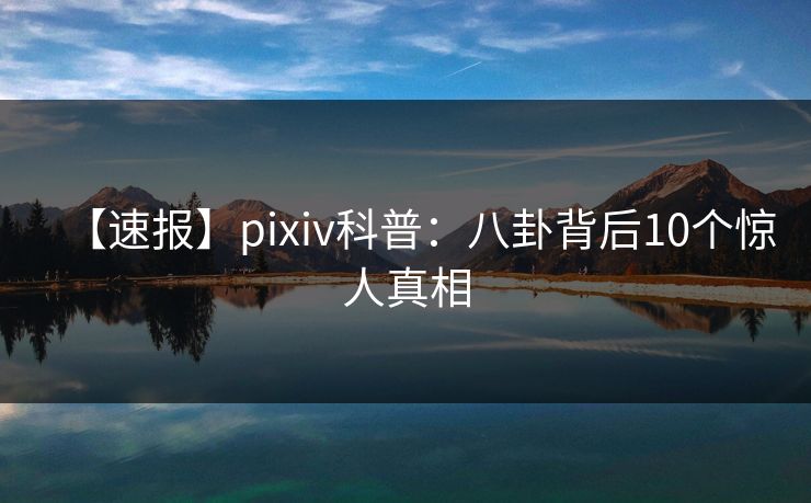 【速报】pixiv科普：八卦背后10个惊人真相
