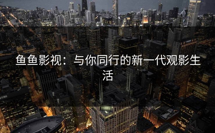 鱼鱼影视：与你同行的新一代观影生活