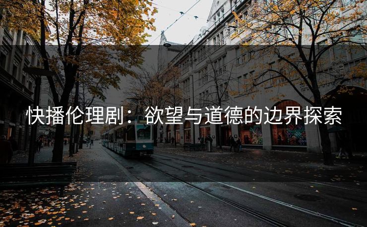快播伦理剧：欲望与道德的边界探索