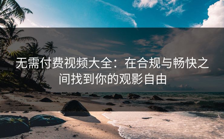 无需付费视频大全：在合规与畅快之间找到你的观影自由