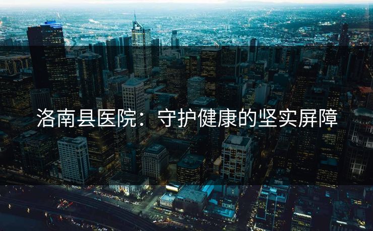 洛南县医院：守护健康的坚实屏障