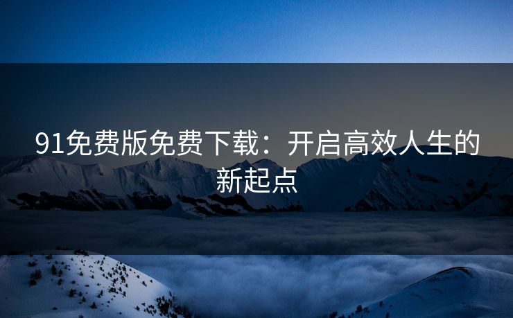 91免费版免费下载：开启高效人生的新起点