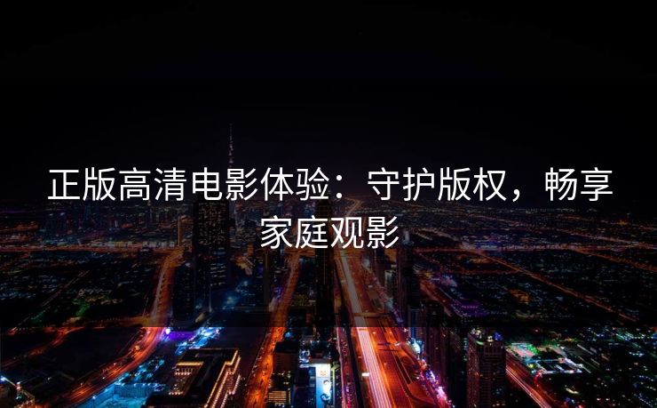 正版高清电影体验：守护版权，畅享家庭观影